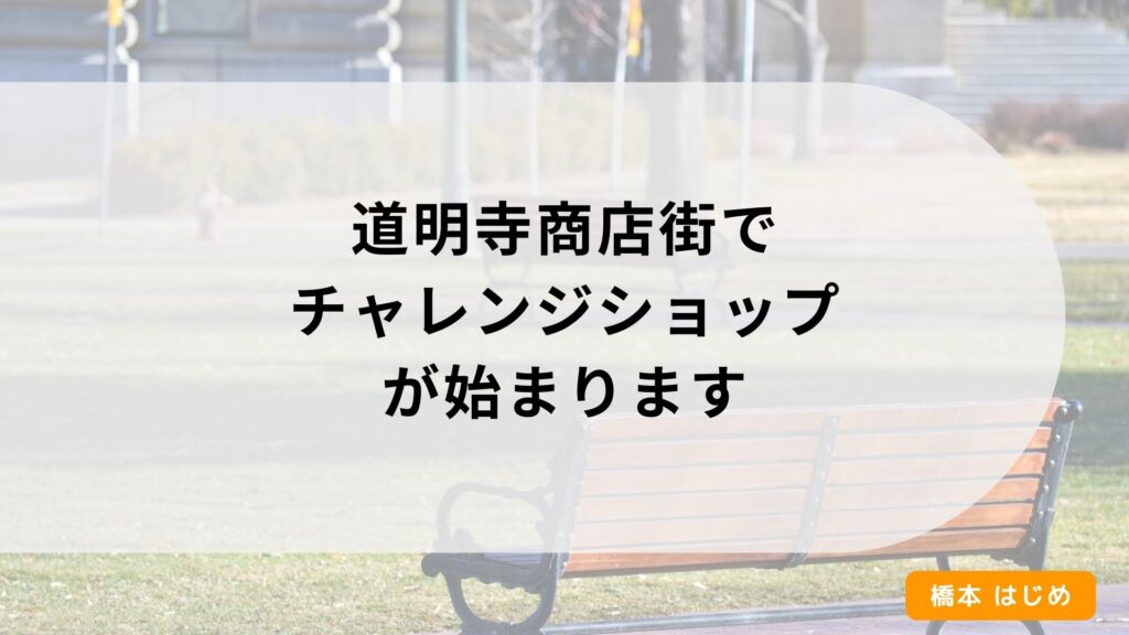 道明寺商店街でチャレンジショップが始まります